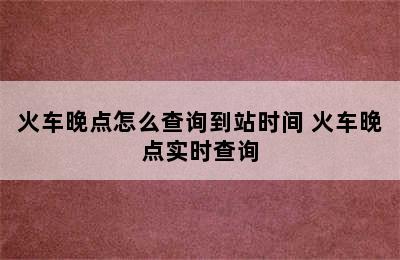 火车晚点怎么查询到站时间 火车晚点实时查询